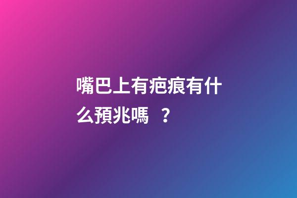 嘴巴上有疤痕有什么預兆嗎？